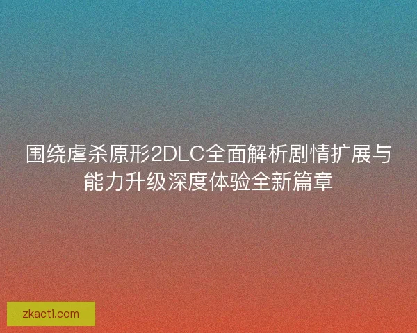 围绕虐杀原形2DLC全面解析剧情扩展与能力升级深度体验全新篇章