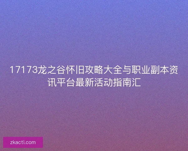 17173龙之谷怀旧攻略大全与职业副本资讯平台最新活动指南汇