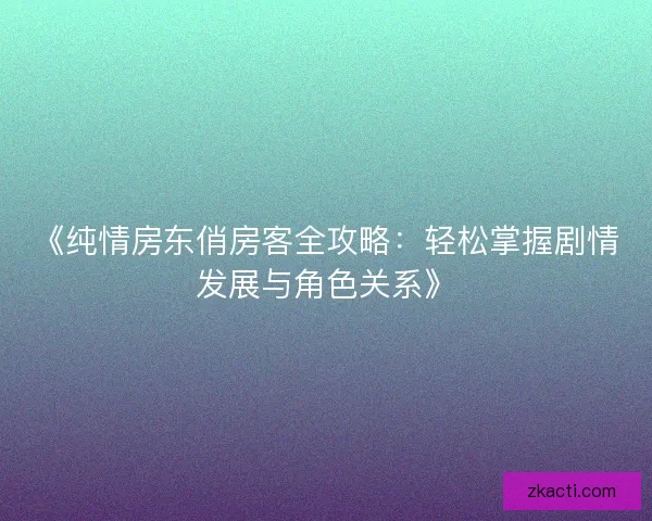 《纯情房东俏房客全攻略:轻松掌握剧情发展与角色关系》 《纯情房东俏房客全攻略:轻松掌握剧情发展与角色关系》