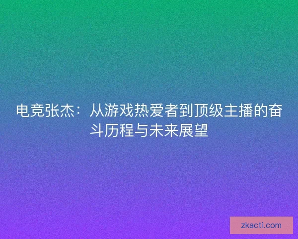 电竞张杰：从游戏热爱者到顶级主播的奋斗历程与未来展望