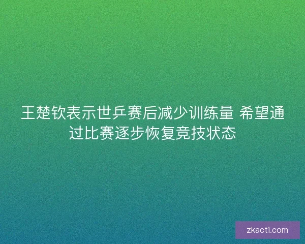 王楚钦表示世乒赛后减少训练量 希望通过比赛逐步恢复竞技状态