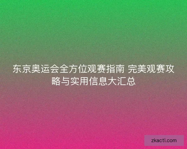 东京奥运会全方位观赛指南 完美观赛攻略与实用信息大汇总