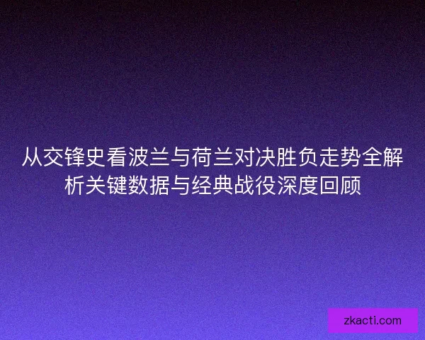 从交锋史看波兰与荷兰对决胜负走势全解析关键数据与经典战役深度回顾
