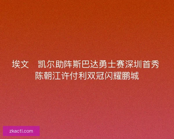 埃文・凯尔助阵斯巴达勇士赛深圳首秀 陈朝江许付利双冠闪耀鹏城
