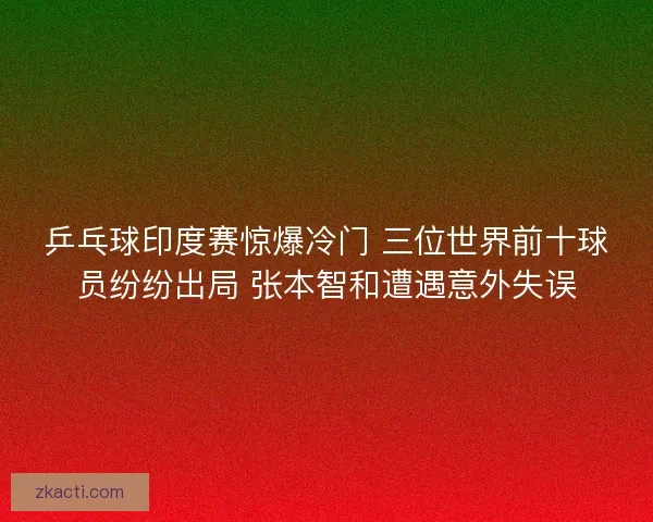 乒乓球印度赛惊爆冷门 三位世界前十球员纷纷出局 张本智和遭遇意外失误
