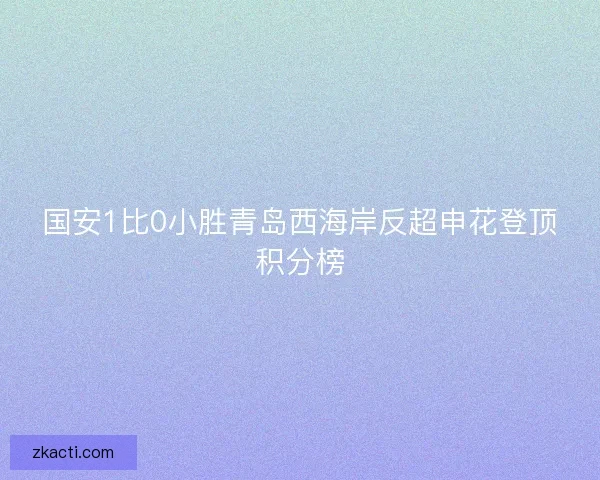 国安1比0小胜青岛西海岸反超申花登顶积分榜