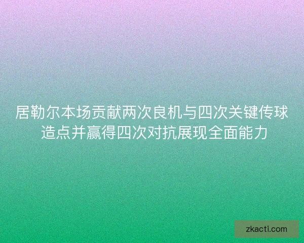 居勒尔本场贡献两次良机与四次关键传球 造点并赢得四次对抗展现全面能力
