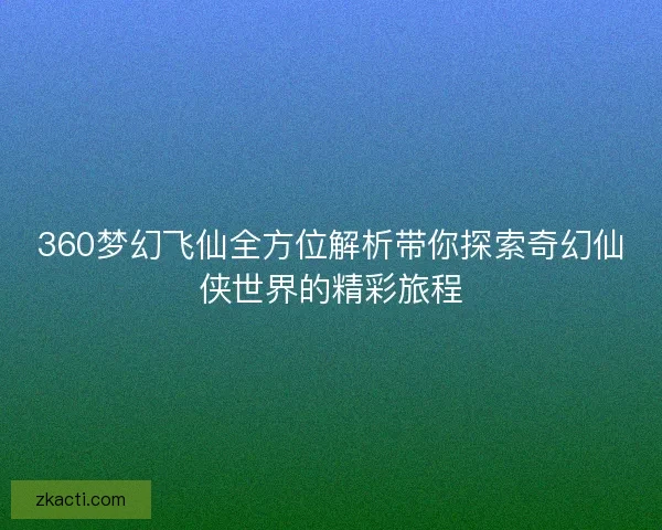 360梦幻飞仙全方位解析带你探索奇幻仙侠世界的精彩旅程 360梦幻飞仙全方位解析带你探索奇幻仙侠世界的精彩旅程
