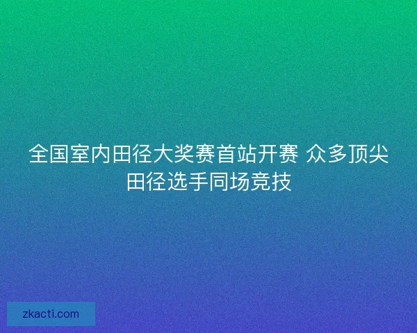 全国室内田径大奖赛首站开赛 众多顶尖田径选手同场竞技