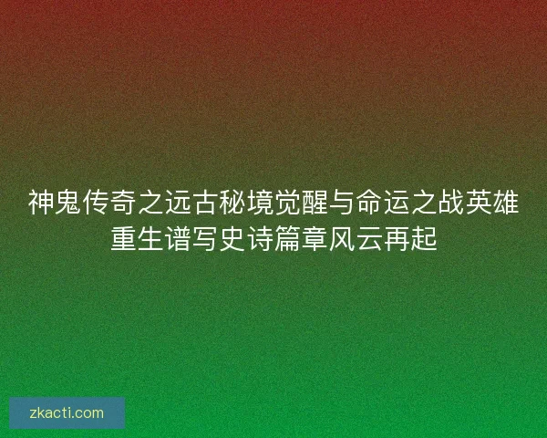 神鬼传奇之远古秘境觉醒与命运之战英雄重生谱写史诗篇章风云再起 神鬼传奇之远古秘境觉醒与命运之战英雄重生谱写史诗篇章风云再起