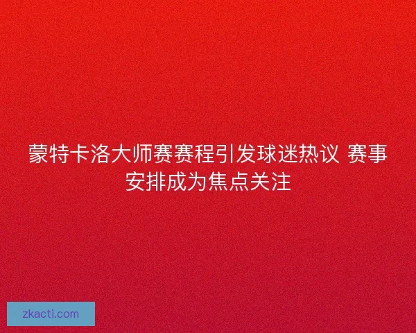 蒙特卡洛大师赛赛程引发球迷热议 赛事安排成为焦点关注 蒙特卡洛大师赛赛程引发球迷热议 赛事安排成为焦点关注