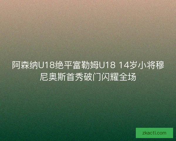 阿森纳U18绝平富勒姆U18 14岁小将穆尼奥斯首秀破门闪耀全场 阿森纳U18绝平富勒姆U18 14岁小将穆尼奥斯首秀破门闪耀全场
