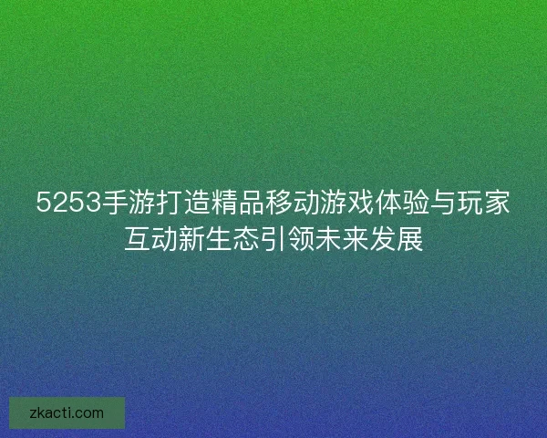 5253手游打造精品移动游戏体验与玩家互动新生态引领未来发展