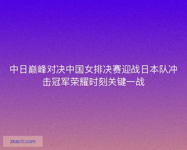 中日巅峰对决中国女排决赛迎战日本队冲击冠军荣耀时刻关键一战