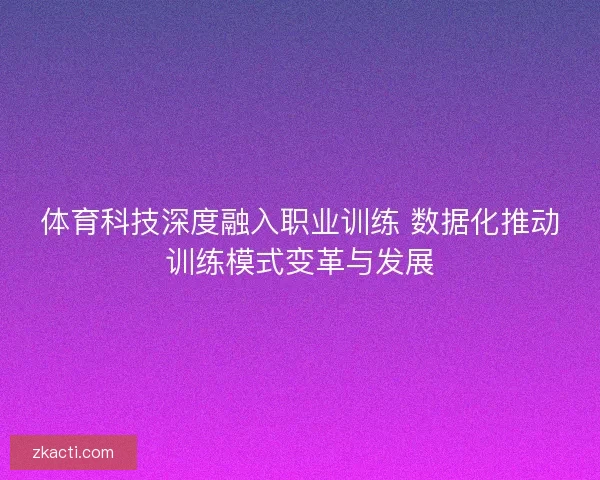 体育科技深度融入职业训练 数据化推动训练模式变革与发展