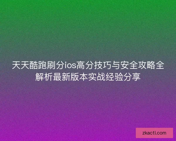 天天酷跑刷分ios高分技巧与安全攻略全解析最新版本实战经验分享