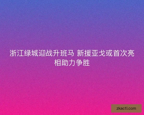 浙江绿城迎战升班马 新援亚戈或首次亮相助力争胜