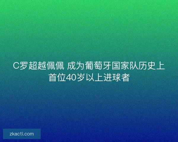 C罗超越佩佩 成为葡萄牙国家队历史上首位40岁以上进球者