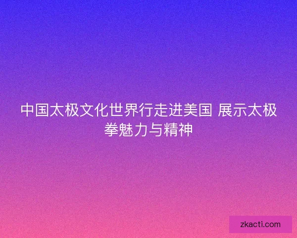 中国太极文化世界行走进美国 展示太极拳魅力与精神 中国太极文化世界行走进美国 展示太极拳魅力与精神