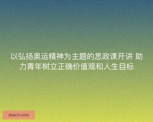 以弘扬奥运精神为主题的思政课开讲 助力青年树立正确价值观和人生目标 以弘扬奥运精神为主题的思政课开讲 助力青年树立正确价值观和人生目标