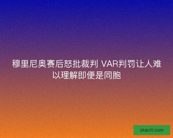 穆里尼奥赛后怒批裁判 VAR判罚让人难以理解即便是同胞