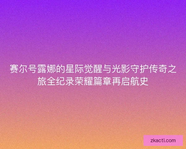赛尔号露娜的星际觉醒与光影守护传奇之旅全纪录荣耀篇章再启航史