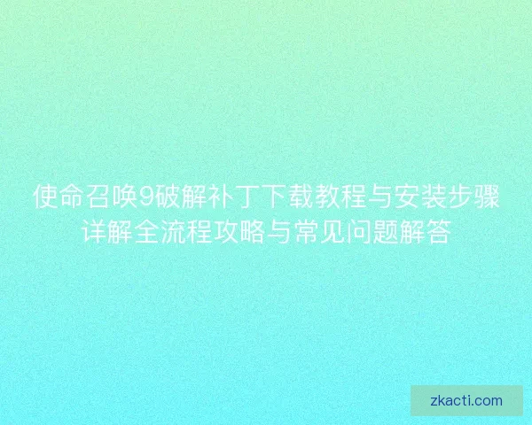 使命召唤9破解补丁下载教程与安装步骤详解全流程攻略与常见问题解答
