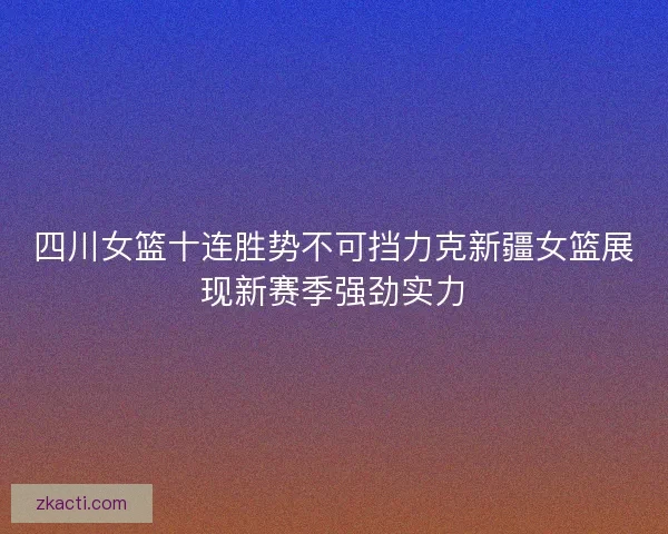 四川女篮十连胜势不可挡力克新疆女篮展现新赛季强劲实力 四川女篮十连胜势不可挡力克新疆女篮展现新赛季强劲实力