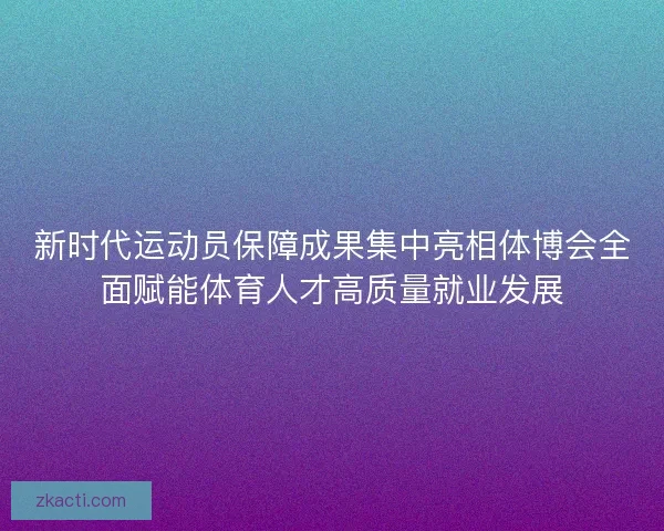 新时代运动员保障成果集中亮相体博会全面赋能体育人才高质量就业发展 新时代运动员保障成果集中亮相体博会全面赋能体育人才高质量就业发展