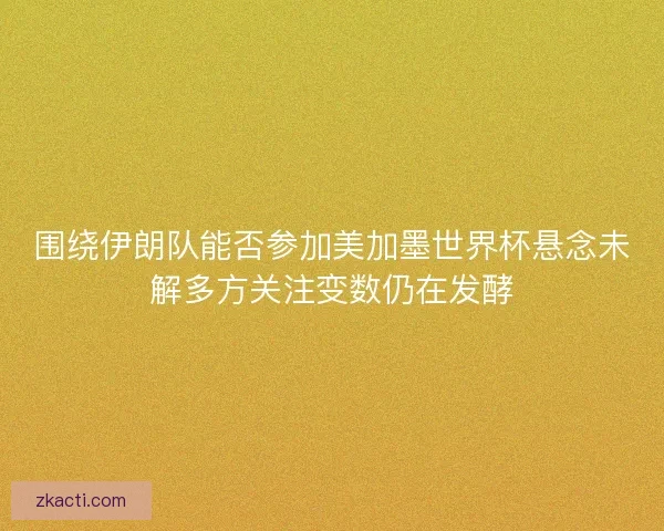 围绕伊朗队能否参加美加墨世界杯悬念未解多方关注变数仍在发酵 围绕伊朗队能否参加美加墨世界杯悬念未解多方关注变数仍在发酵