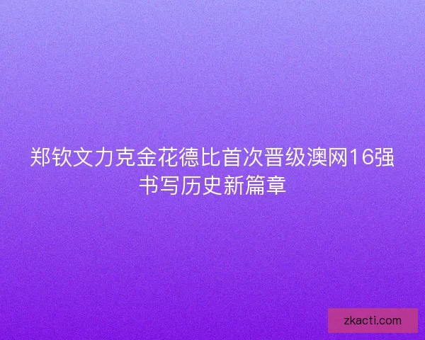 郑钦文力克金花德比首次晋级澳网16强书写历史新篇章 郑钦文力克金花德比首次晋级澳网16强书写历史新篇章