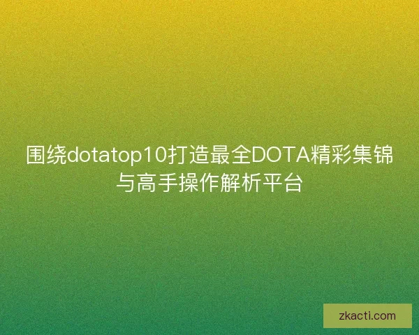 围绕dotatop10打造最全DOTA精彩集锦与高手操作解析平台