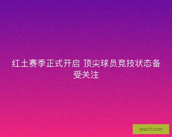 红土赛季正式开启 顶尖球员竞技状态备受关注 红土赛季正式开启 顶尖球员竞技状态备受关注
