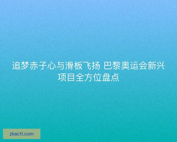 追梦赤子心与滑板飞扬 巴黎奥运会新兴项目全方位盘点