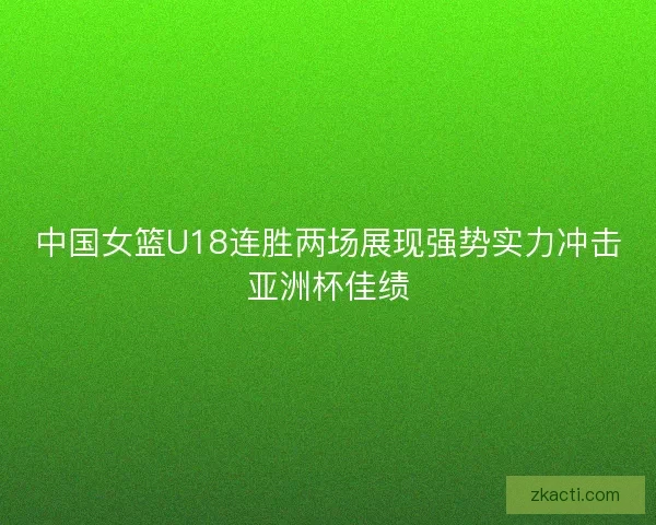 中国女篮U18连胜两场展现强势实力冲击亚洲杯佳绩