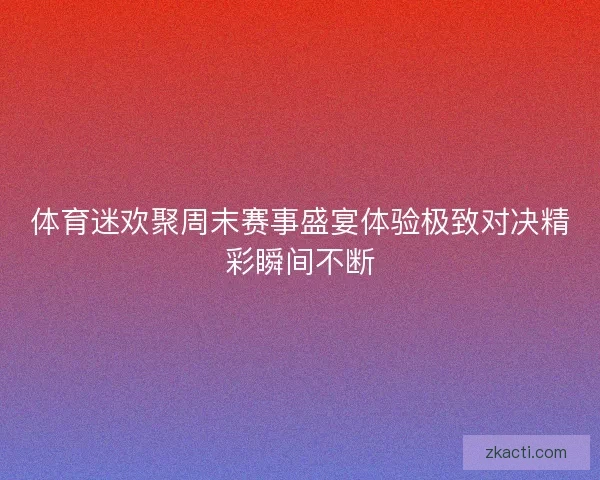 体育迷欢聚周末赛事盛宴体验极致对决精彩瞬间不断
